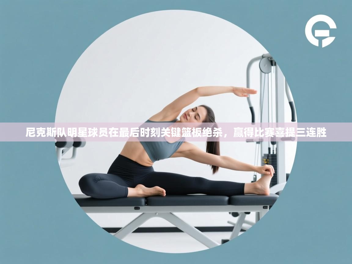 开云体育注册-尼克斯队明星球员在最后时刻关键篮板绝杀，赢得比赛喜提三连胜  第3张