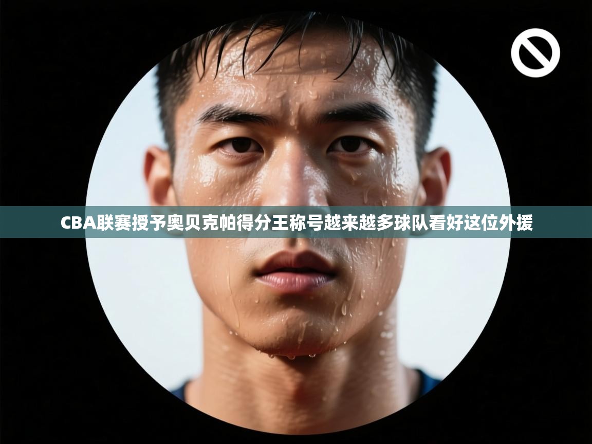 开云体育无法登录解决方案-CBA联赛授予奥贝克帕得分王称号越来越多球队看好这位外援  第2张