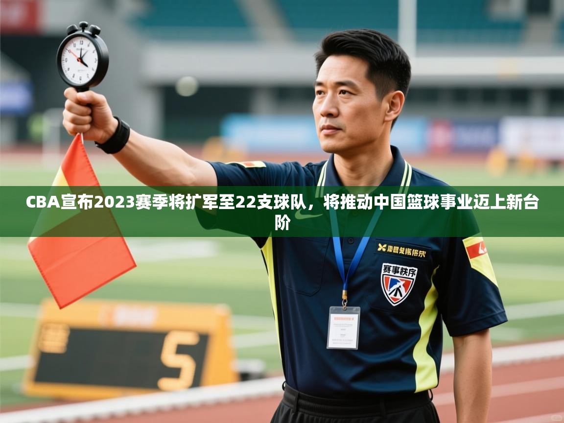 开云体育赛程表查询-CBA宣布2023赛季将扩军至22支球队，将推动中国篮球事业迈上新台阶  第3张