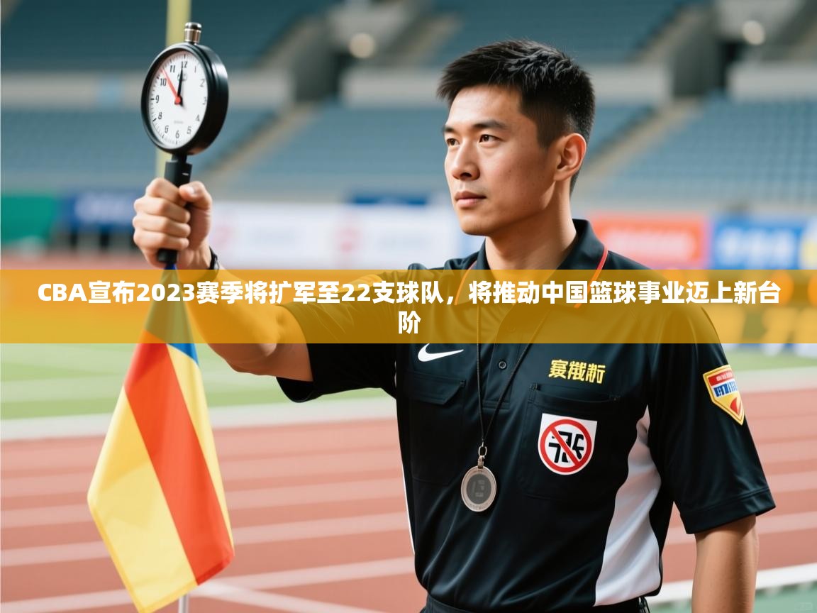 开云体育赛程表查询-CBA宣布2023赛季将扩军至22支球队，将推动中国篮球事业迈上新台阶  第4张