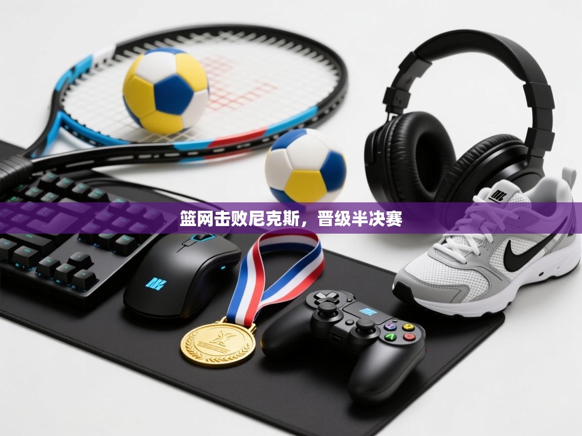 开云体育安卓APK下载-篮网击败尼克斯，晋级半决赛