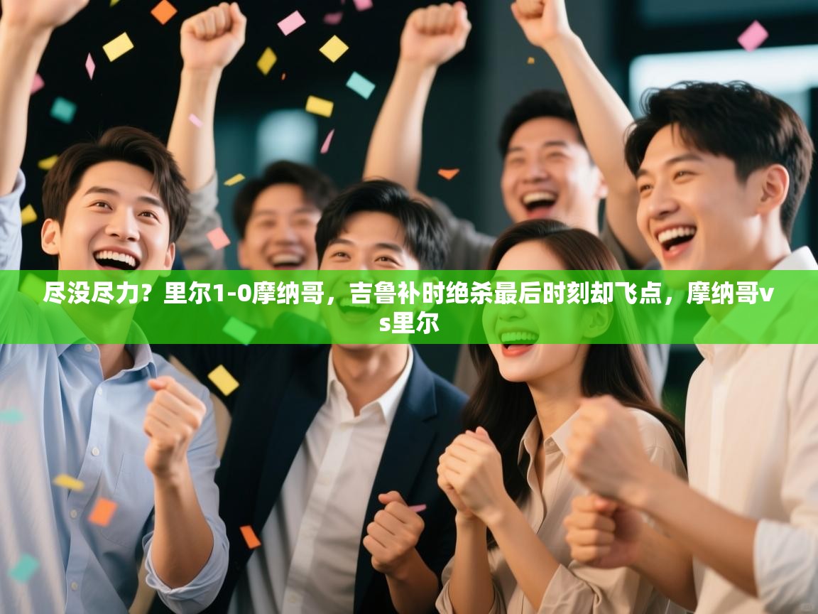 开云赛事-尽没尽力？里尔1-0摩纳哥，吉鲁补时绝杀最后时刻却飞点，摩纳哥vs里尔