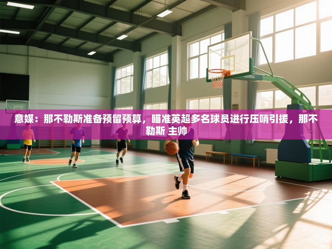 kaiyun sports-意媒：那不勒斯准备预留预算，瞄准英超多名球员进行压哨引援，那不勒斯 主帅