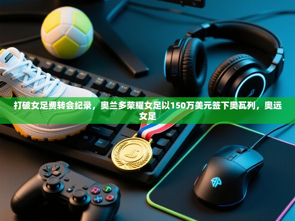 开云体育入口客服-打破女足费转会纪录，奥兰多荣耀女足以150万美元签下奥瓦列，奥远女足