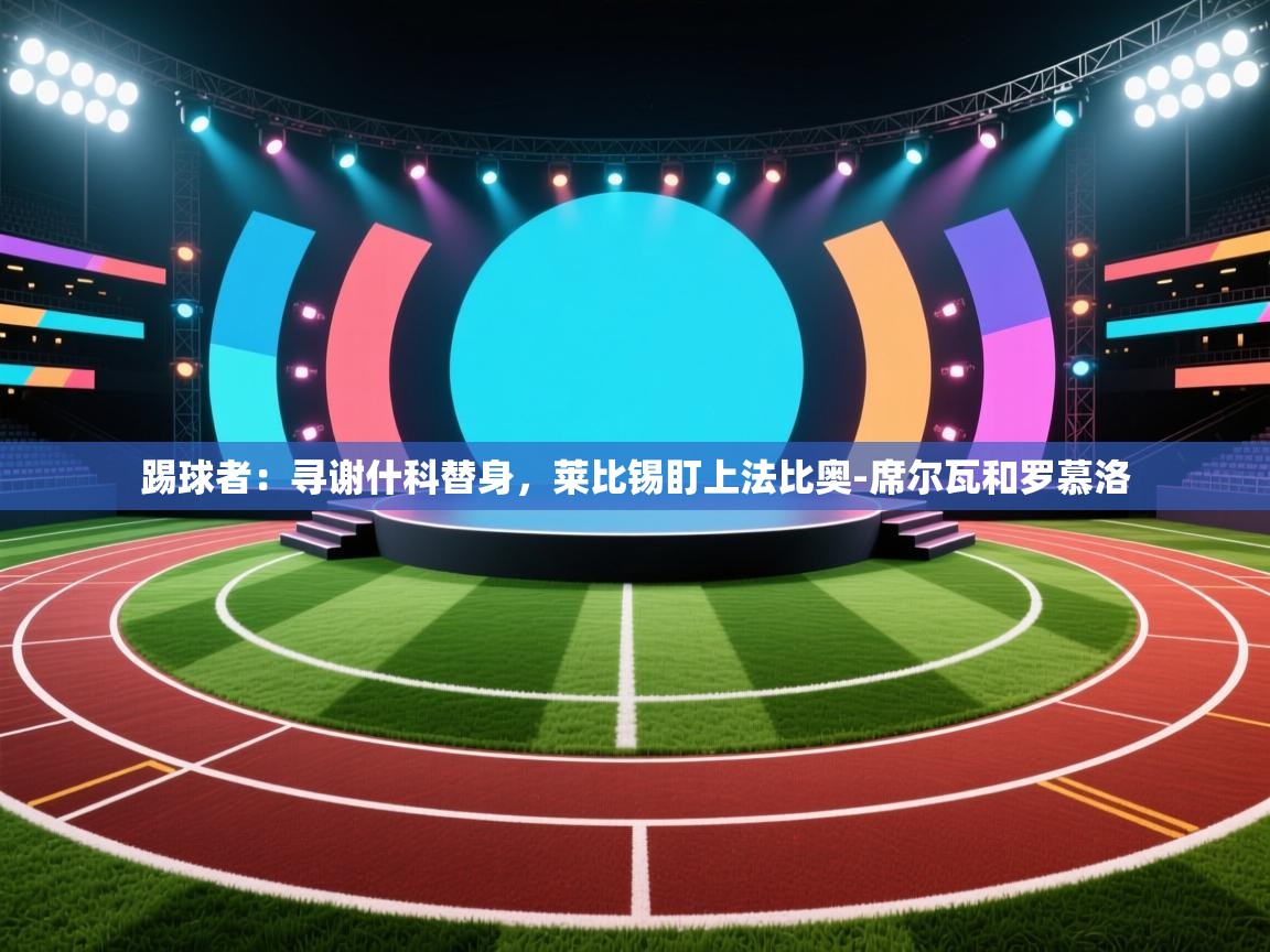 云开官网-踢球者:寻谢什科替身,莱比锡盯上法比奥-席尔瓦和罗慕洛 第1张