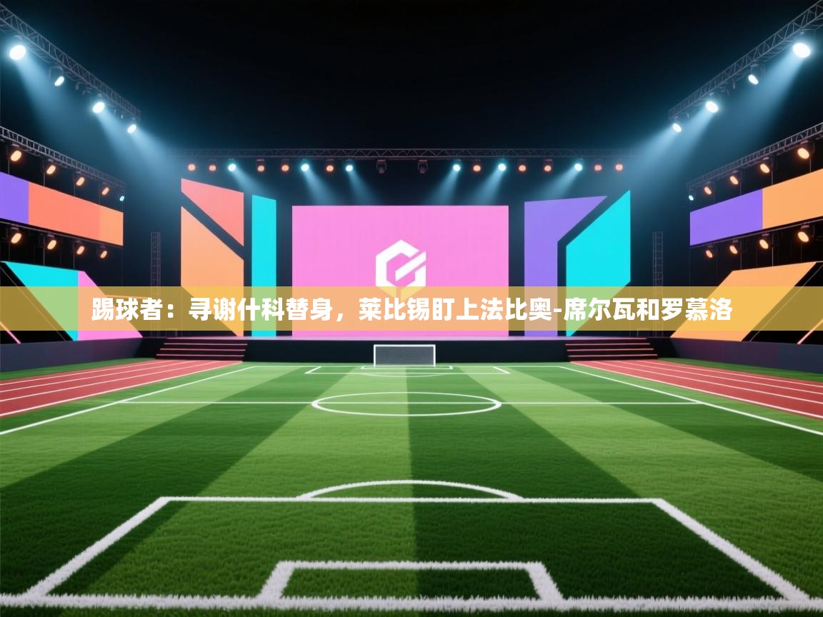 云开官网-踢球者:寻谢什科替身,莱比锡盯上法比奥-席尔瓦和罗慕洛 第2张