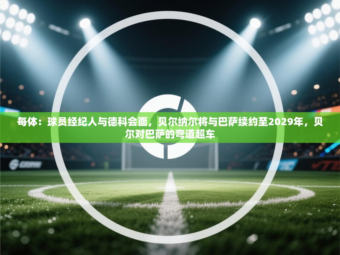 开云直播-每体：球员经纪人与德科会面，贝尔纳尔将与巴萨续约至2029年，贝尔对巴萨的弯道超车  第1张