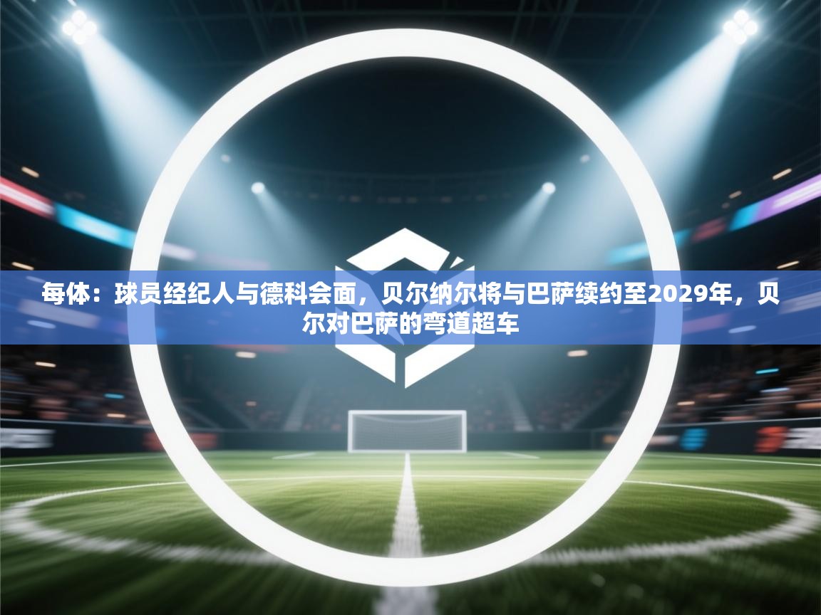 开云直播-每体：球员经纪人与德科会面，贝尔纳尔将与巴萨续约至2029年，贝尔对巴萨的弯道超车  第2张