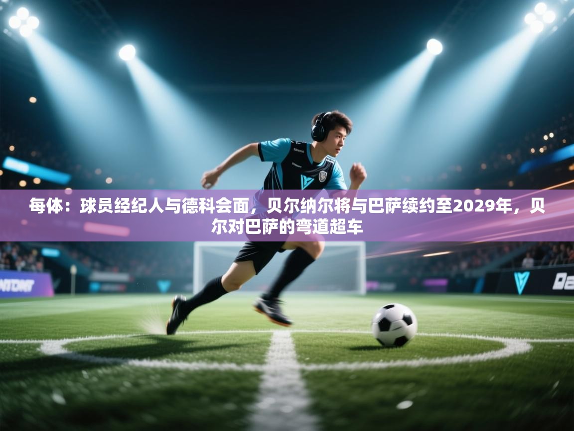 开云直播-每体：球员经纪人与德科会面，贝尔纳尔将与巴萨续约至2029年，贝尔对巴萨的弯道超车  第4张