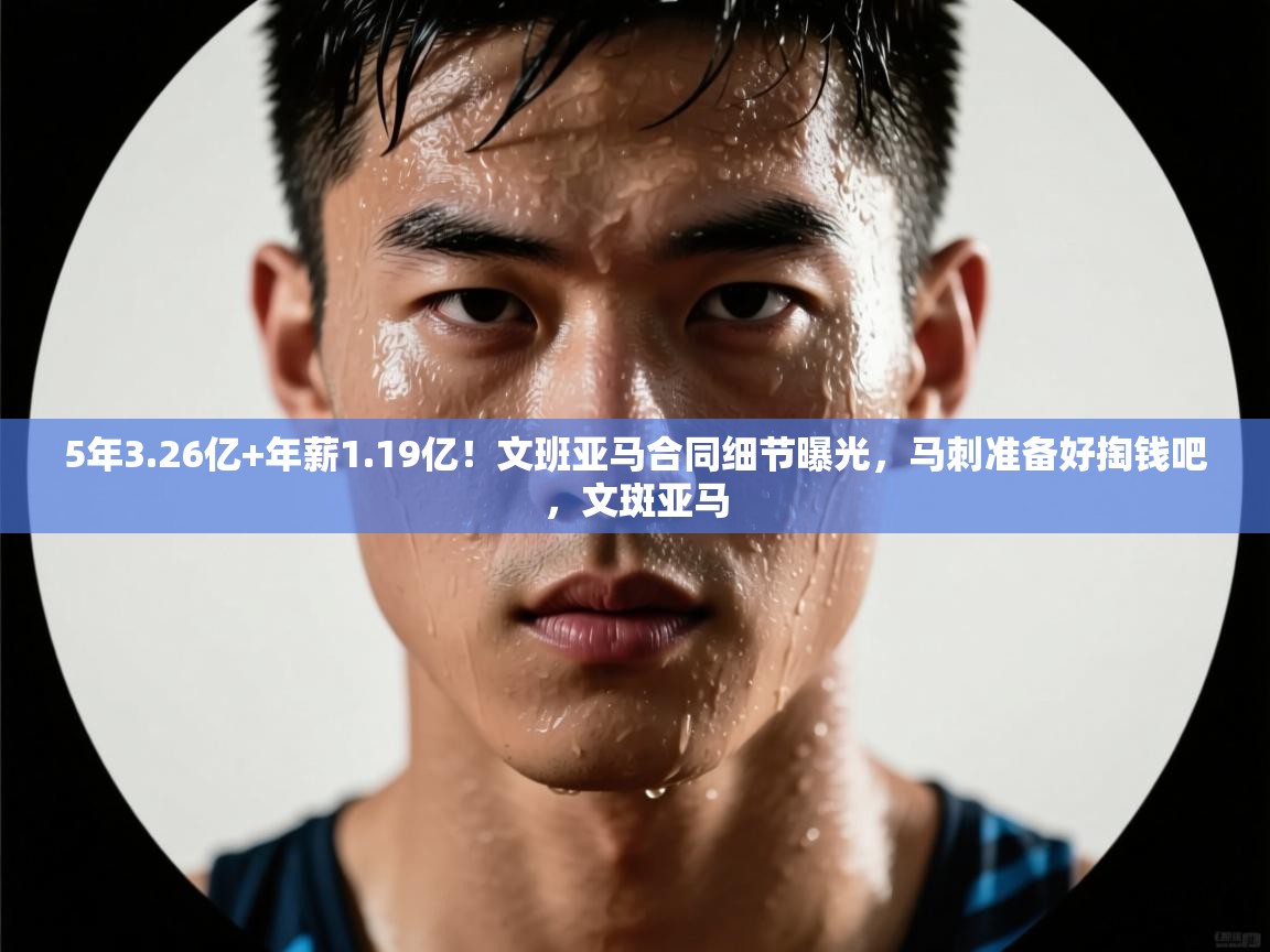 开云体育入口网址-5年3.26亿+年薪1.19亿！文班亚马合同细节曝光，马刺准备好掏钱吧，文斑亚马