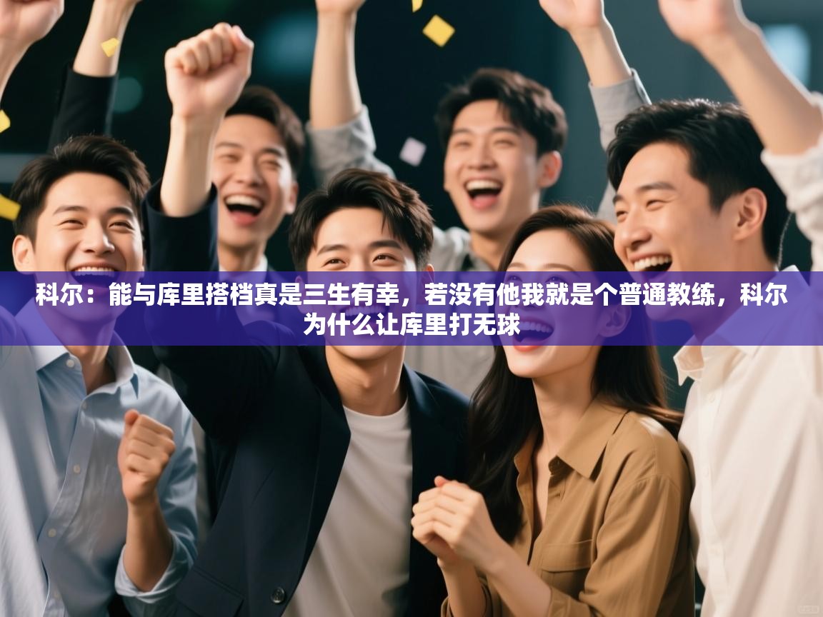 开云体育注册-科尔：能与库里搭档真是三生有幸，若没有他我就是个普通教练，科尔为什么让库里打无球