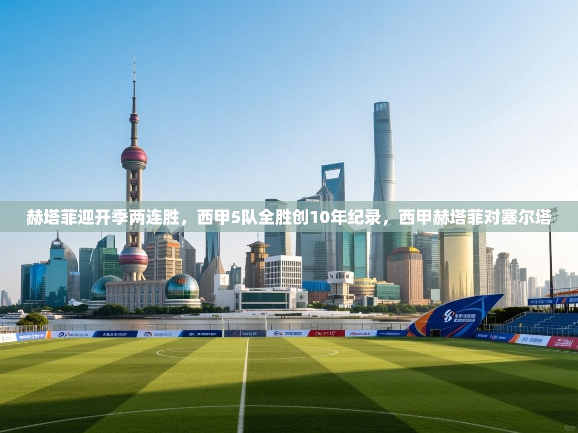 开云中国kaiyun·体育官方网站-赫塔菲迎开季两连胜，西甲5队全胜创10年纪录，西甲赫塔菲对塞尔塔  第3张