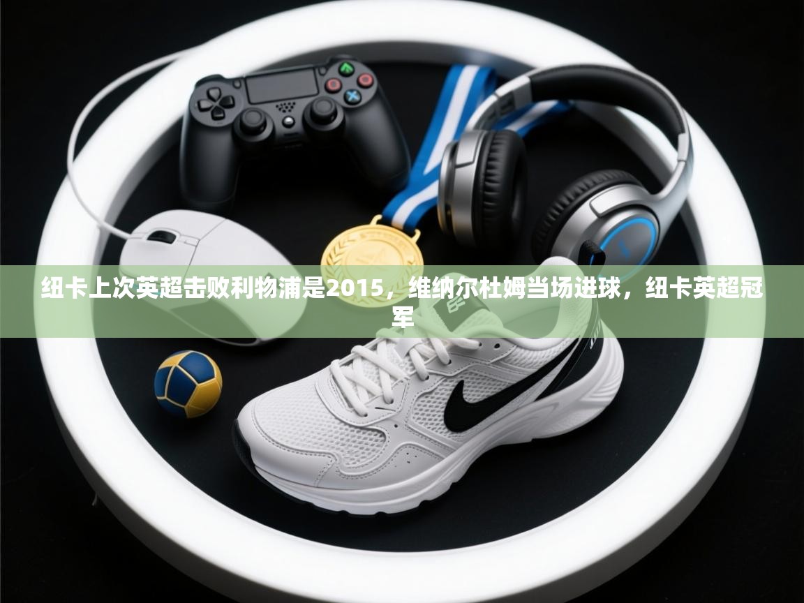 云开体育app官网入口-纽卡上次英超击败利物浦是2015,维纳尔杜姆当场进球,纽卡英超冠军 第1张