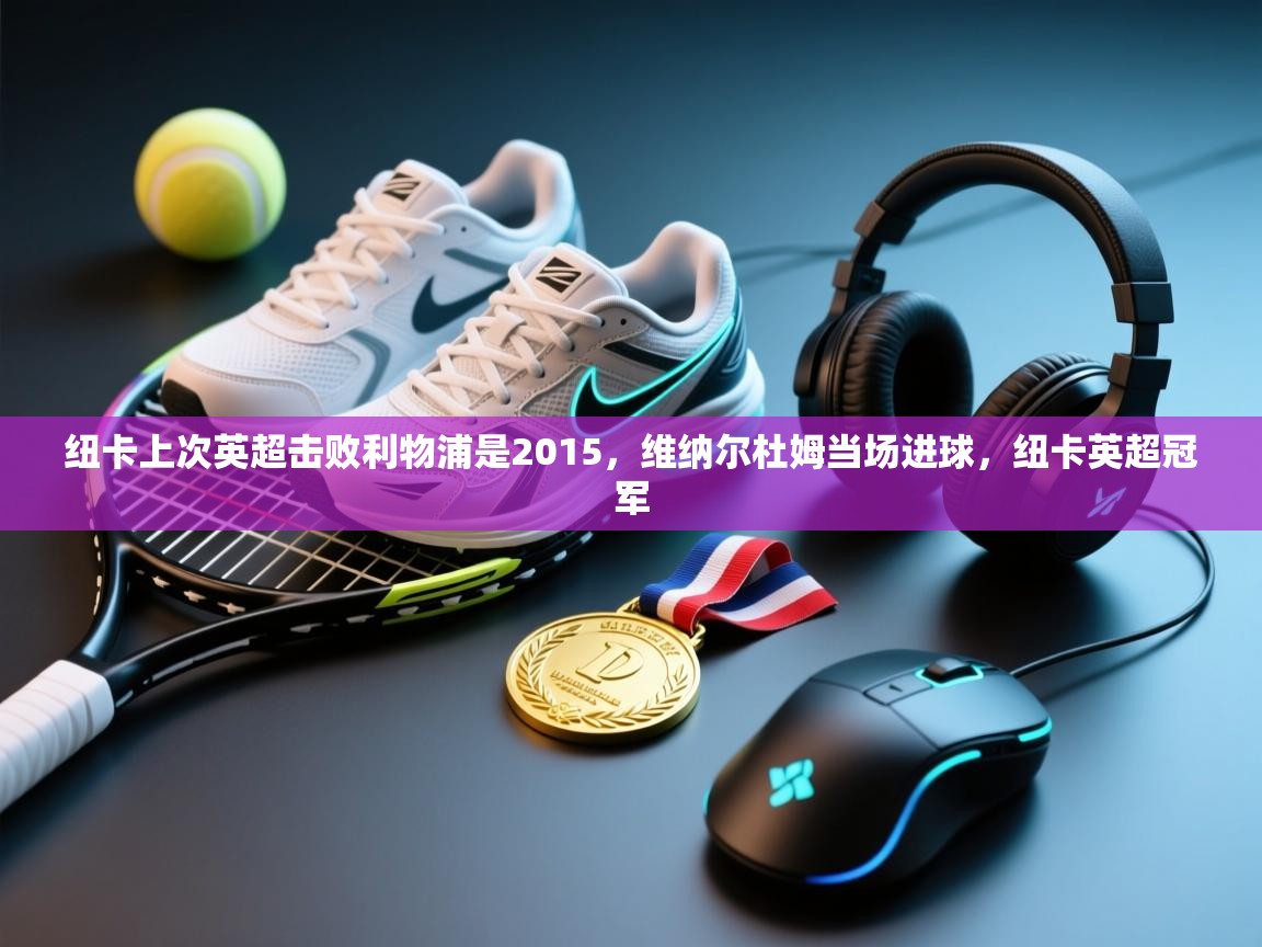 云开体育app官网入口-纽卡上次英超击败利物浦是2015,维纳尔杜姆当场进球,纽卡英超冠军 第3张