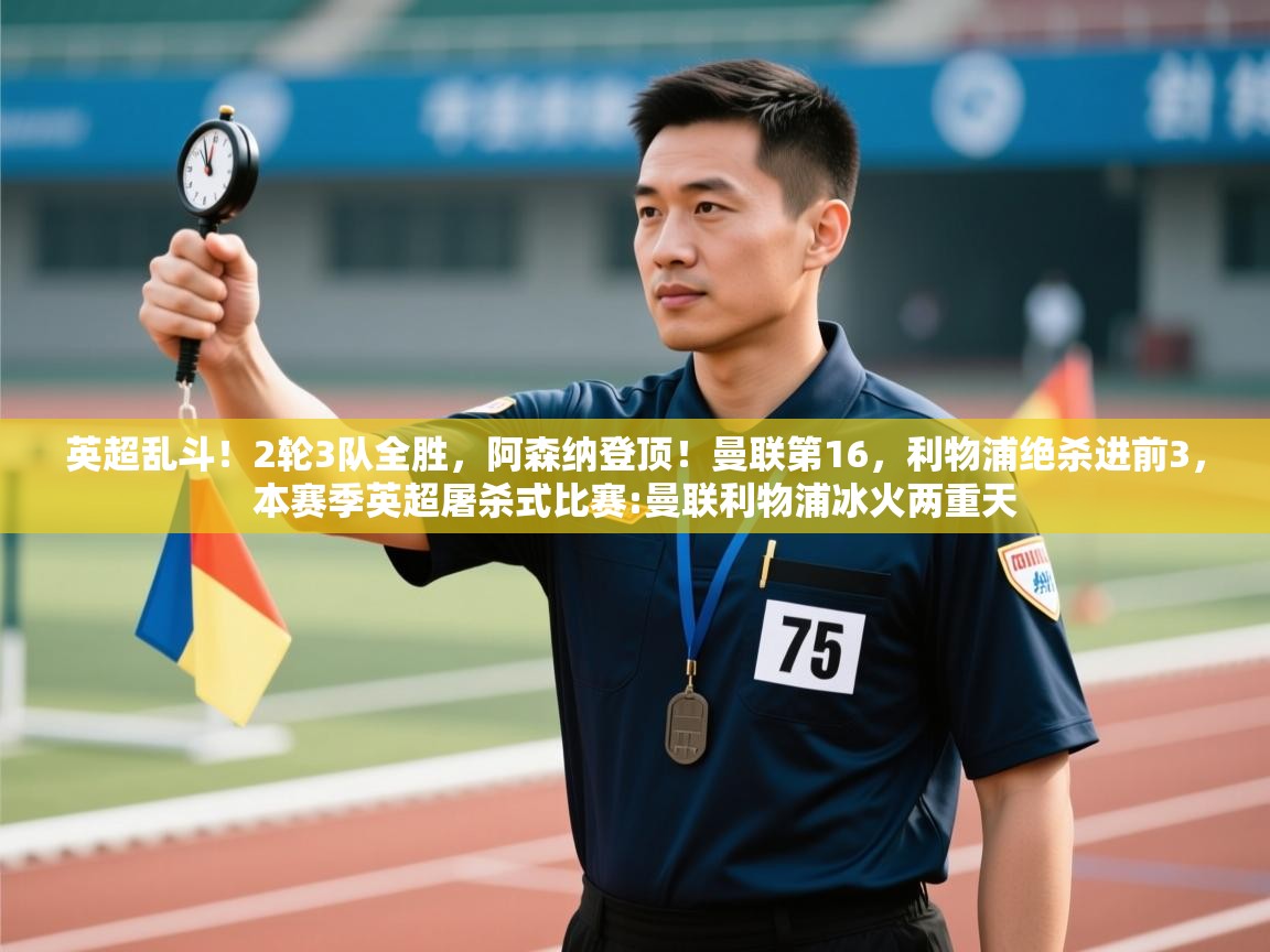 开云体育PC版网页版登录-英超乱斗！2轮3队全胜，阿森纳登顶！曼联第16，利物浦绝杀进前3，本赛季英超屠杀式比赛:曼联利物浦冰火两重天