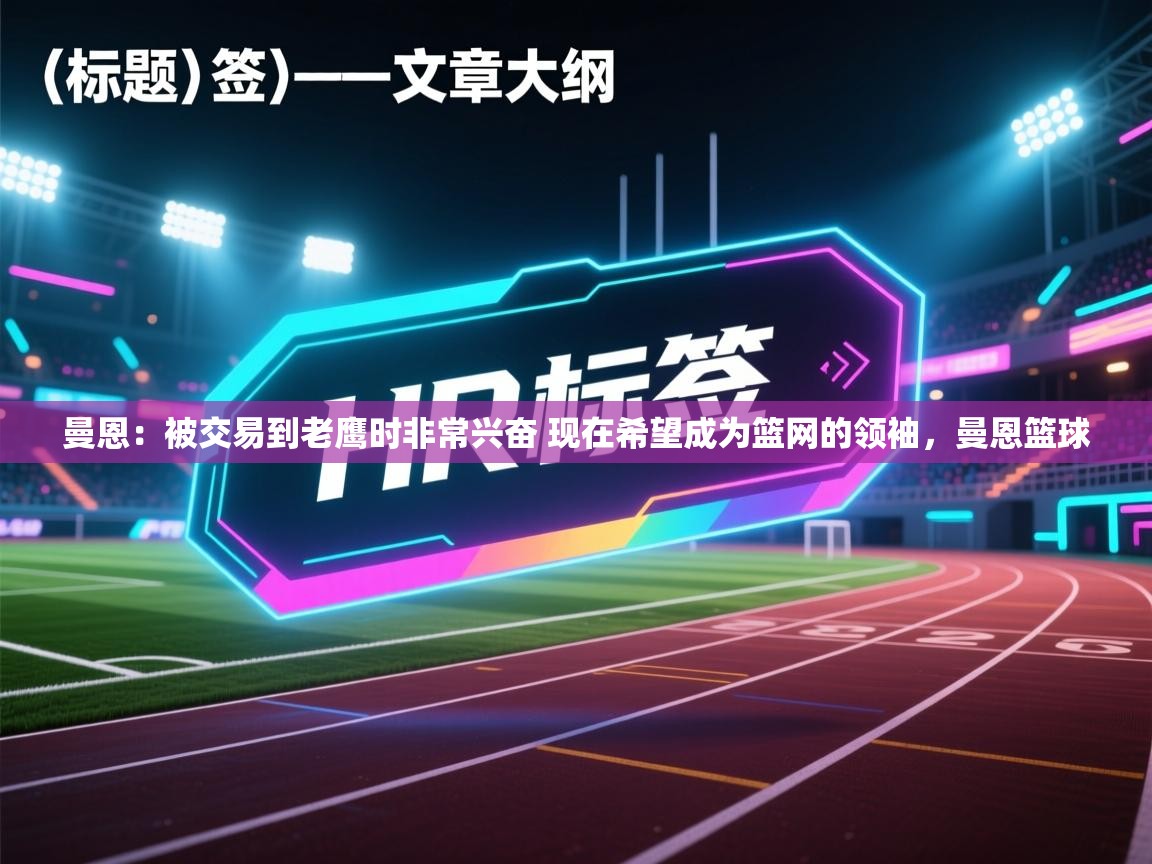 开云体育在线登录-曼恩：被交易到老鹰时非常兴奋 现在希望成为篮网的领袖，曼恩篮球