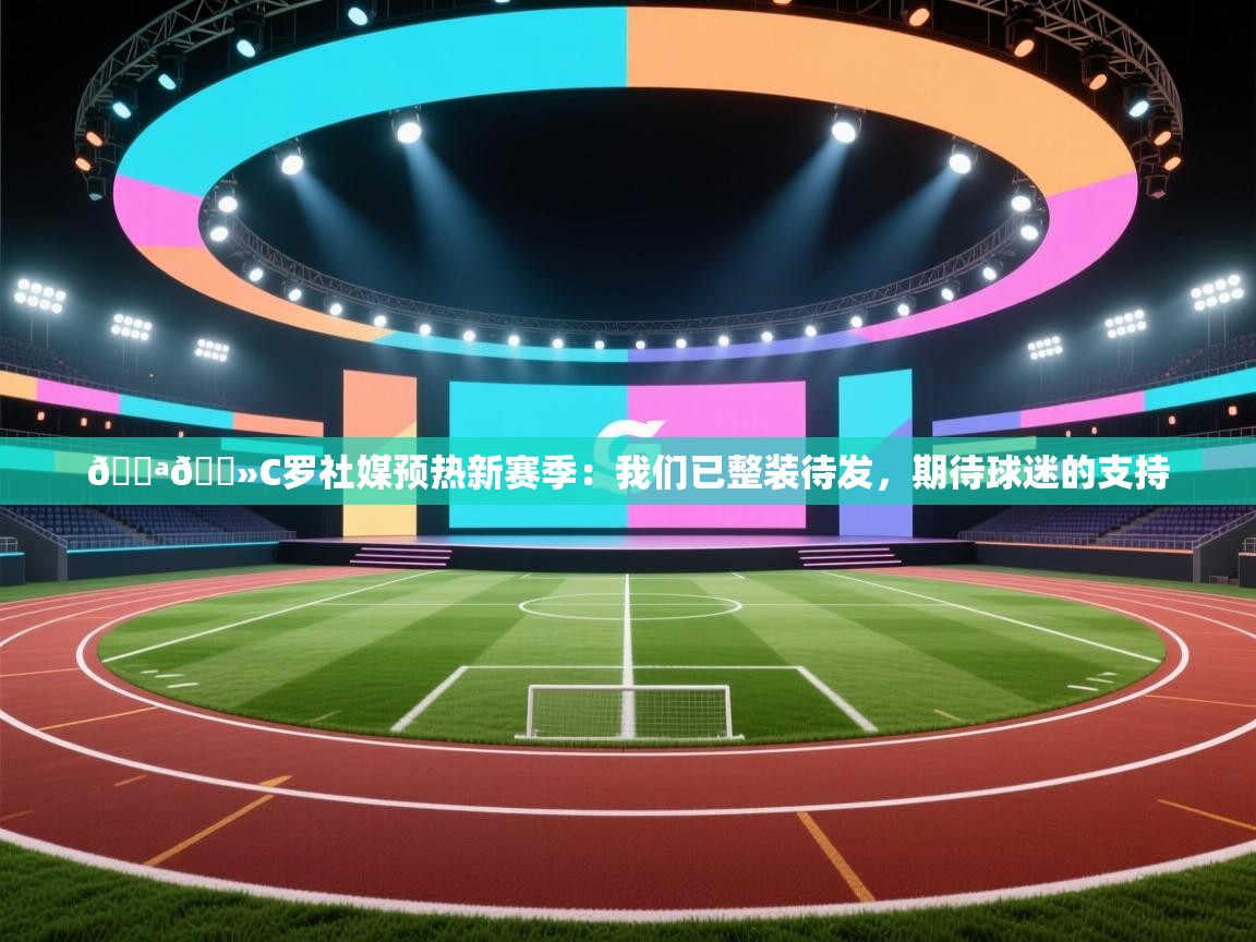云开体育app网页版登录入口-💪🏻C罗社媒预热新赛季：我们已整装待发，期待球迷的支持
