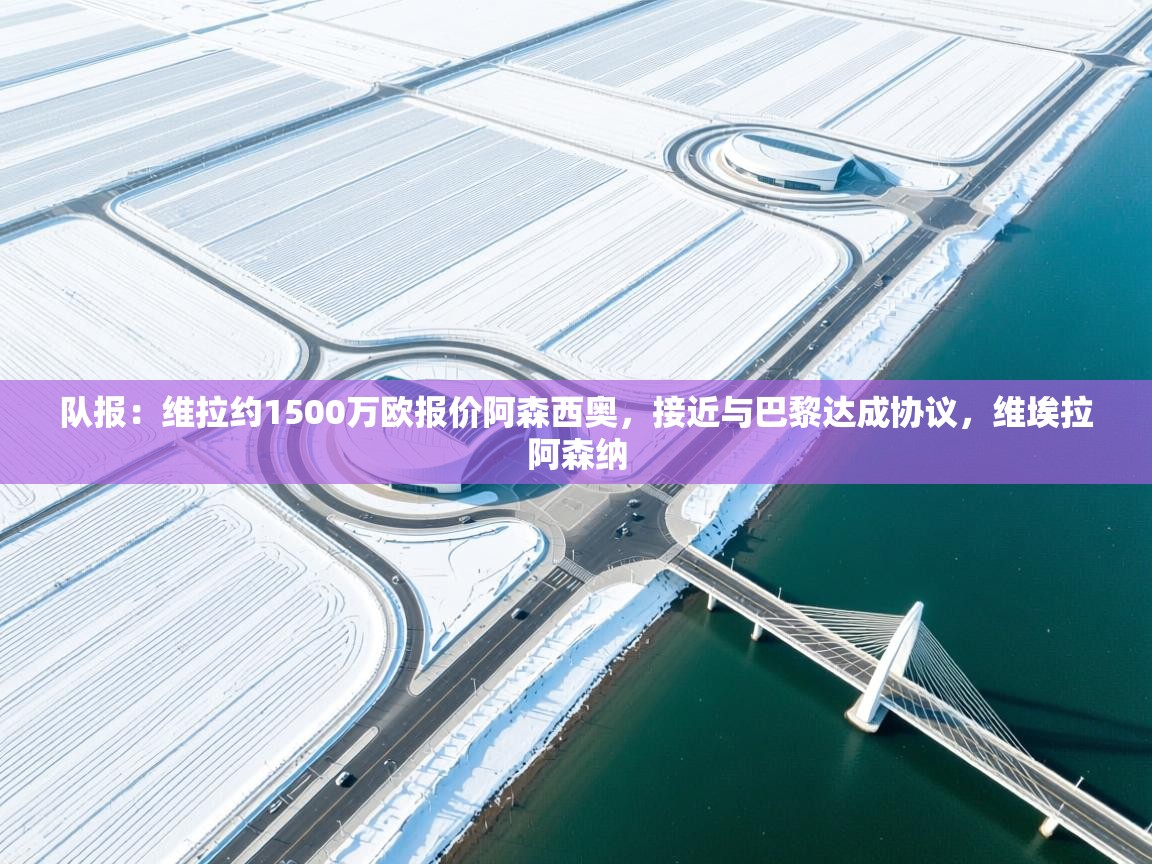 云开体育官网登录入口-队报：维拉约1500万欧报价阿森西奥，接近与巴黎达成协议，维埃拉阿森纳