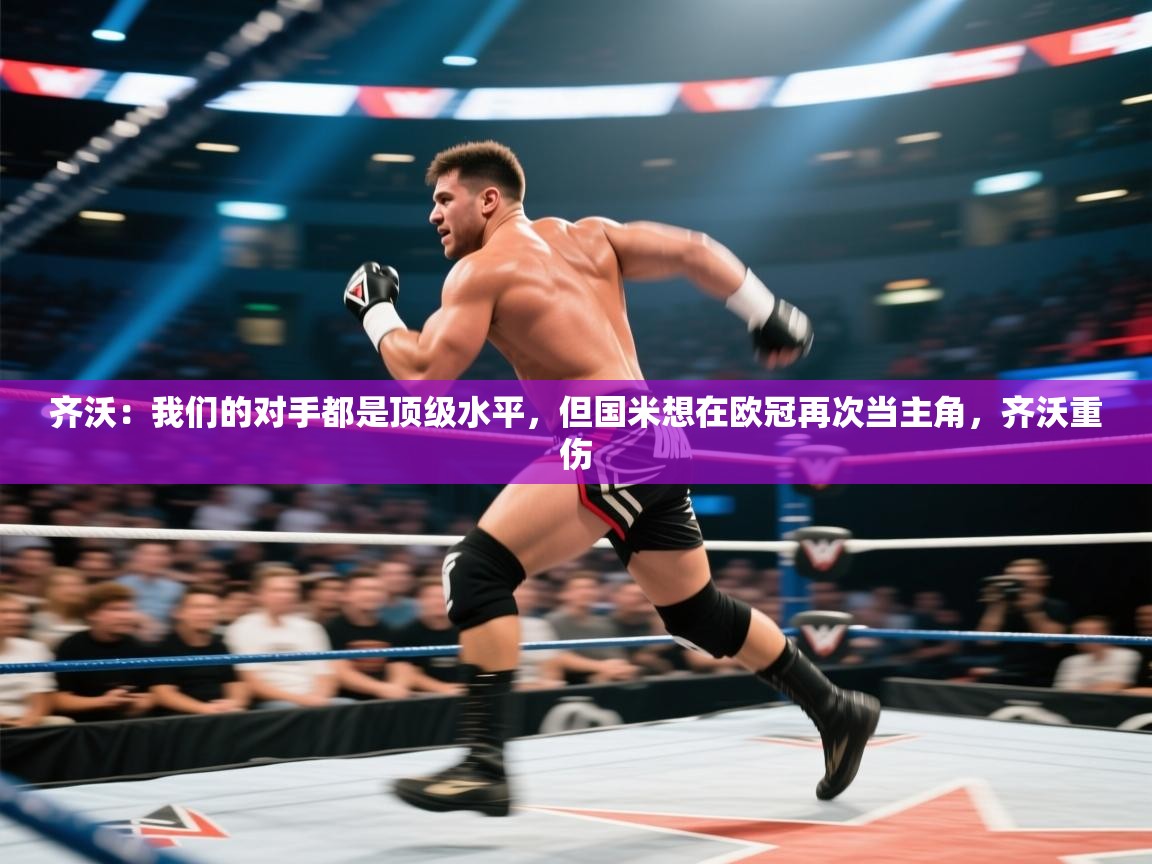 开云体育安装失败怎么办-齐沃：我们的对手都是顶级水平，但国米想在欧冠再次当主角，齐沃重伤