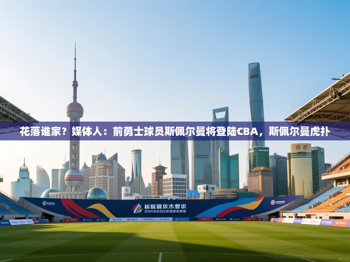 开云体育在线玩-花落谁家?媒体人:前勇士球员斯佩尔曼将登陆CBA,斯佩尔曼虎扑