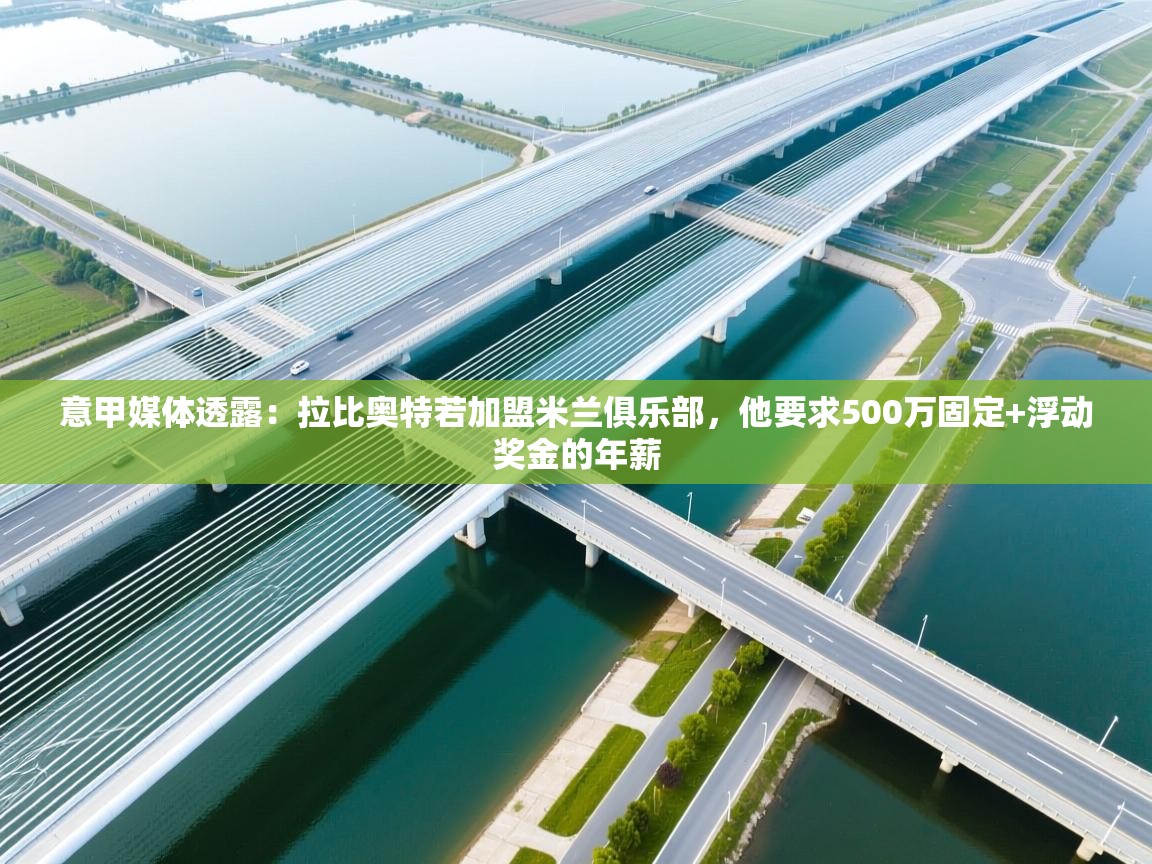 开云体育热门赛事直达-意甲媒体透露:拉比奥特若加盟米兰俱乐部,他要求500万固定+浮动奖金的年薪