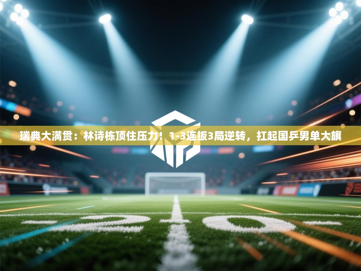 开云体育入口-瑞典大满贯:林诗栋顶住压力!1-3连扳3局逆转,扛起国乒男单大旗