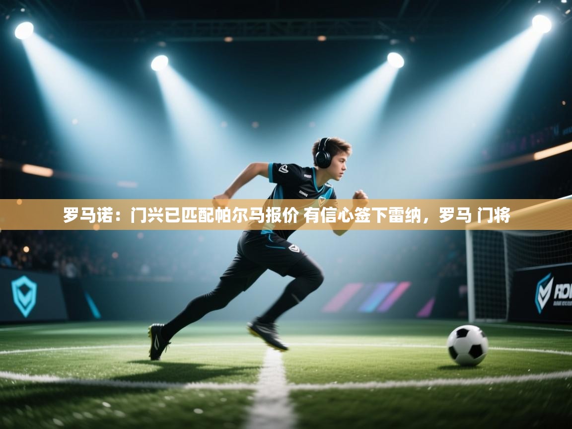 开云体育极速下载镜像-罗马诺:门兴已匹配帕尔马报价 有信心签下雷纳,罗马 门将