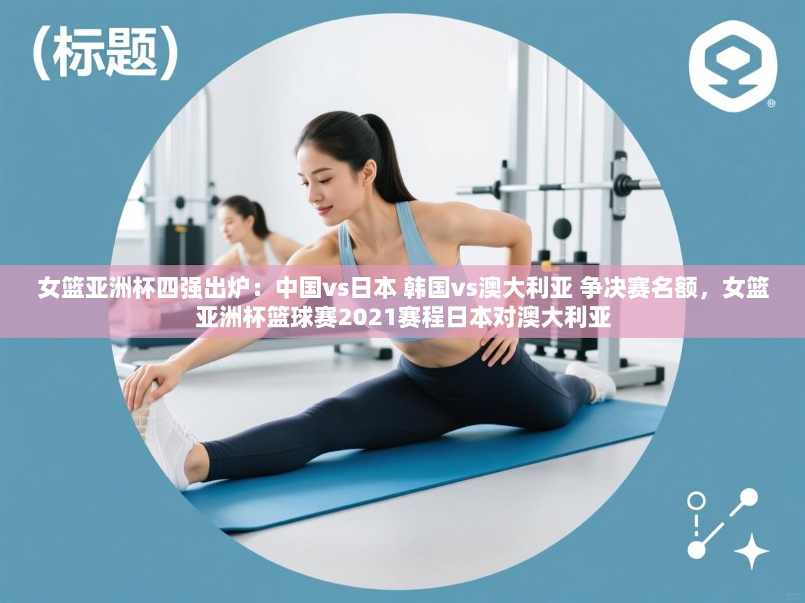 开云体育在线观看-女篮亚洲杯四强出炉:中国vs日本 韩国vs澳大利亚 争决赛名额,女篮亚洲杯篮球赛2021赛程日本对澳大利亚