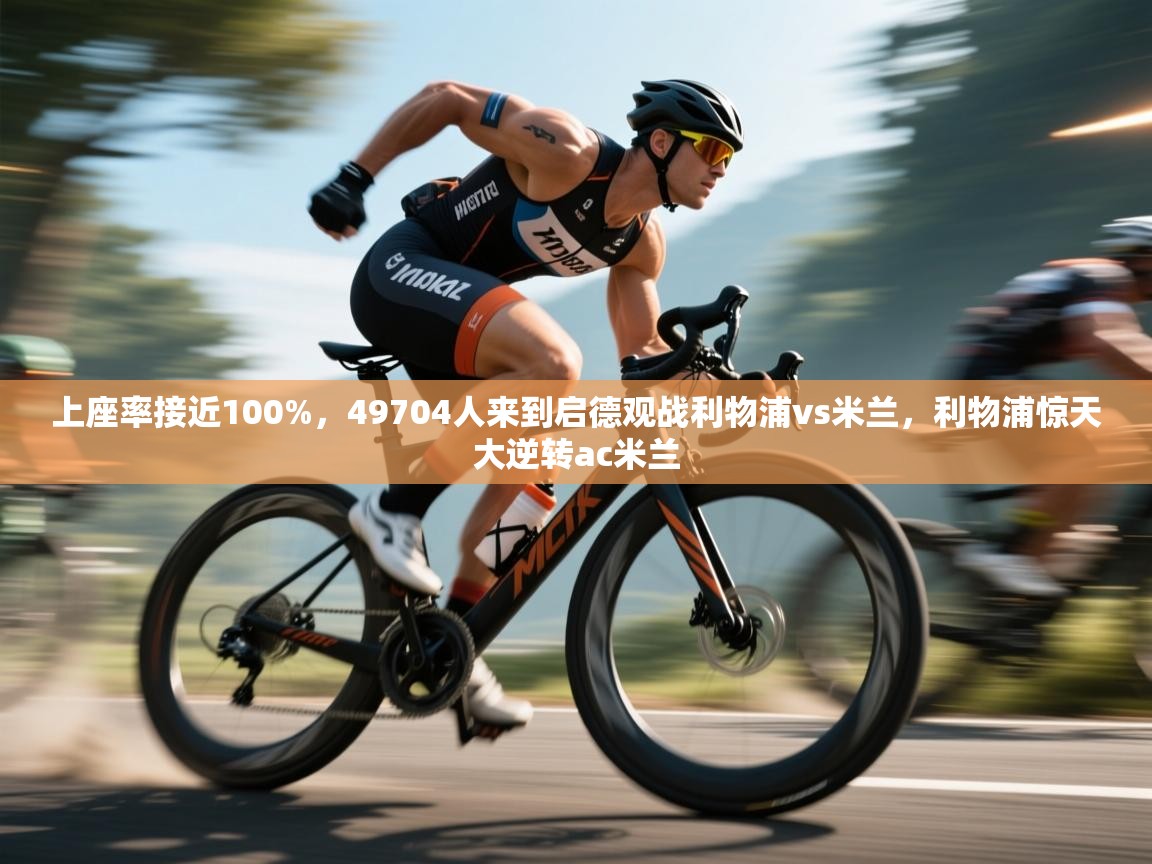 kaiyun开运·体育官方网站-上座率接近100%，49704人来到启德观战利物浦vs米兰，利物浦惊天大逆转ac米兰