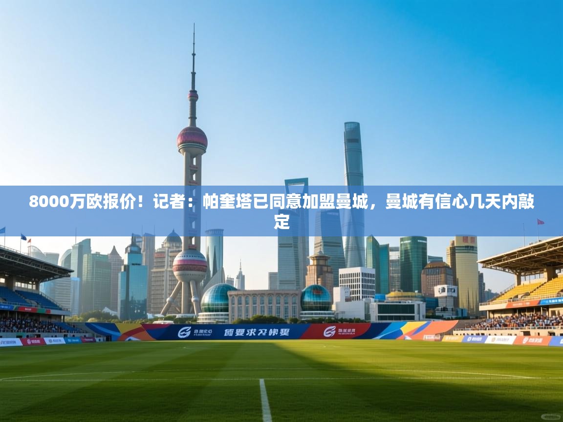 开云体育app下载安装免费-8000万欧报价！记者：帕奎塔已同意加盟曼城，曼城有信心几天内敲定