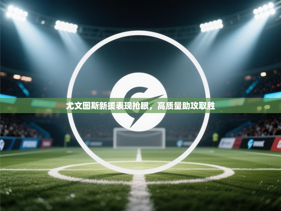 开云体育极速下载镜像-尤文图斯新援表现抢眼，高质量助攻取胜  第2张