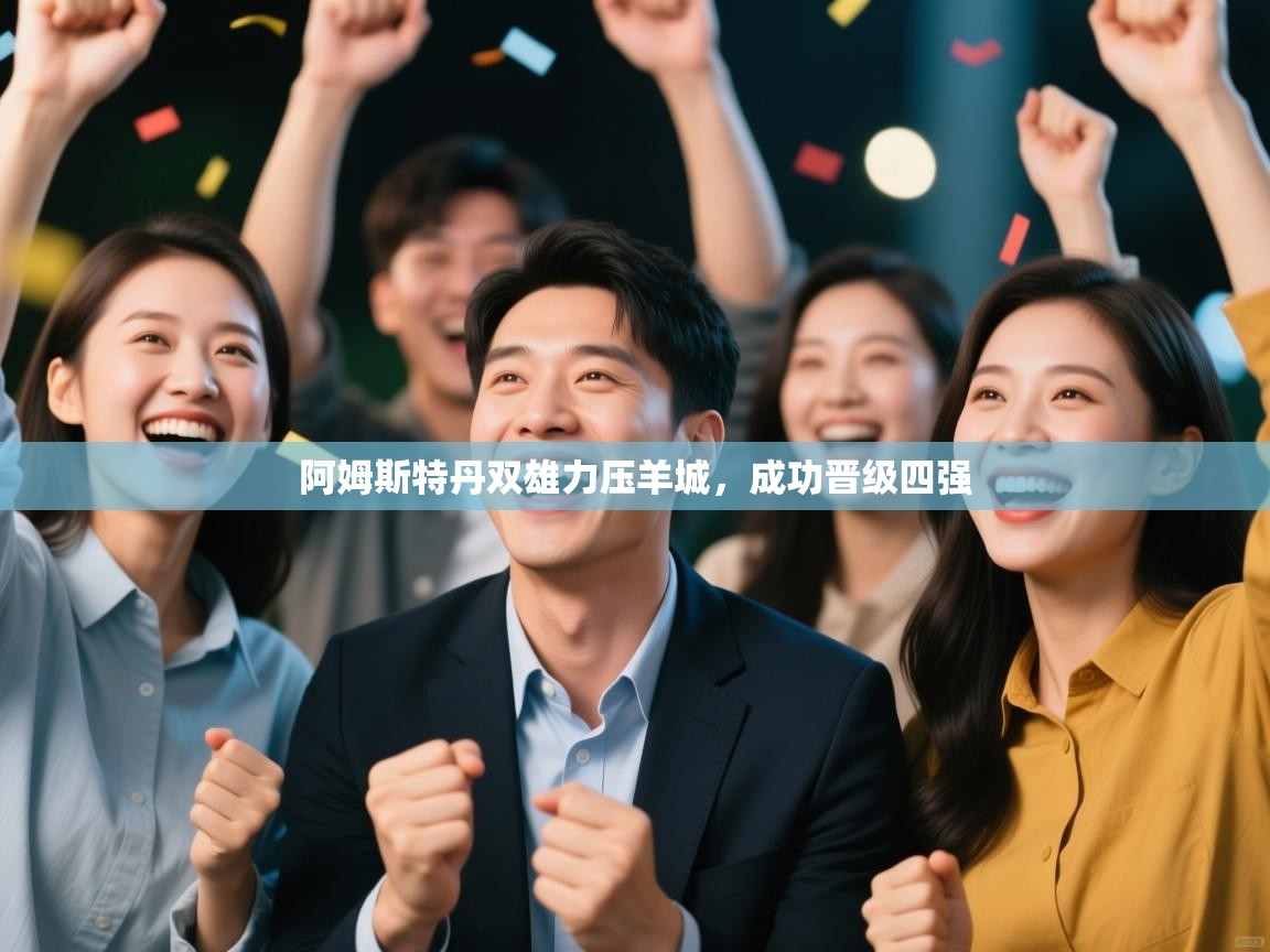 开云体育在线-阿姆斯特丹双雄力压羊城，成功晋级四强  第2张