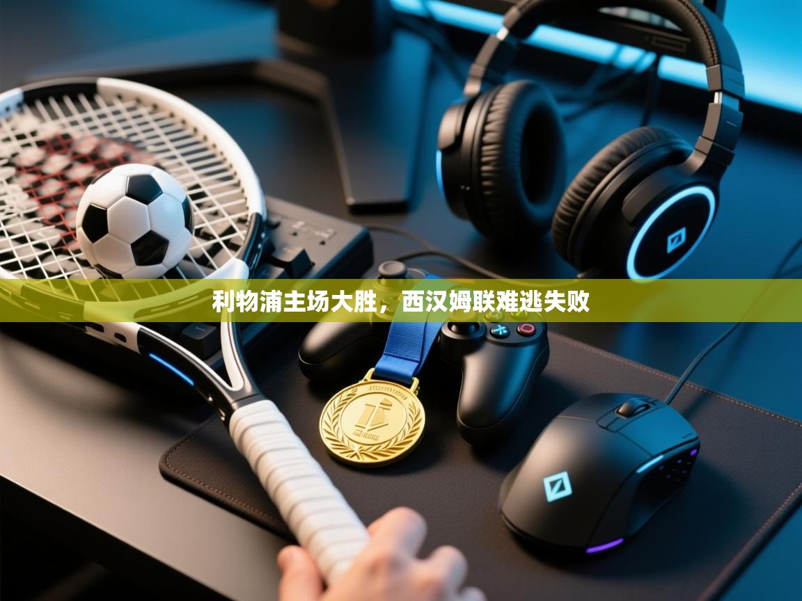 开云直播-利物浦主场大胜，西汉姆联难逃失败  第2张