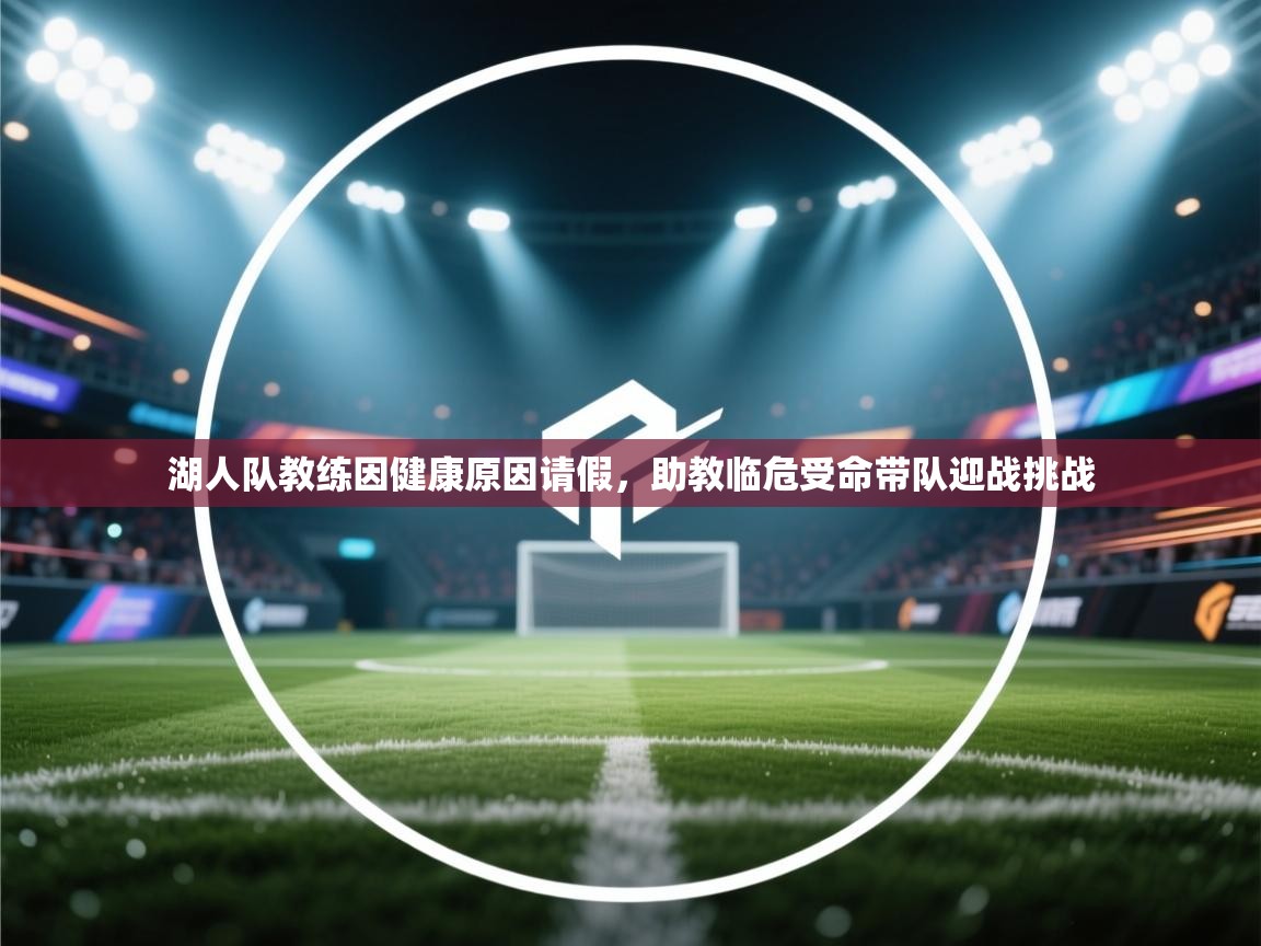 开云体育视频直播低延迟-湖人队教练因健康原因请假,助教临危受命带队迎战挑战