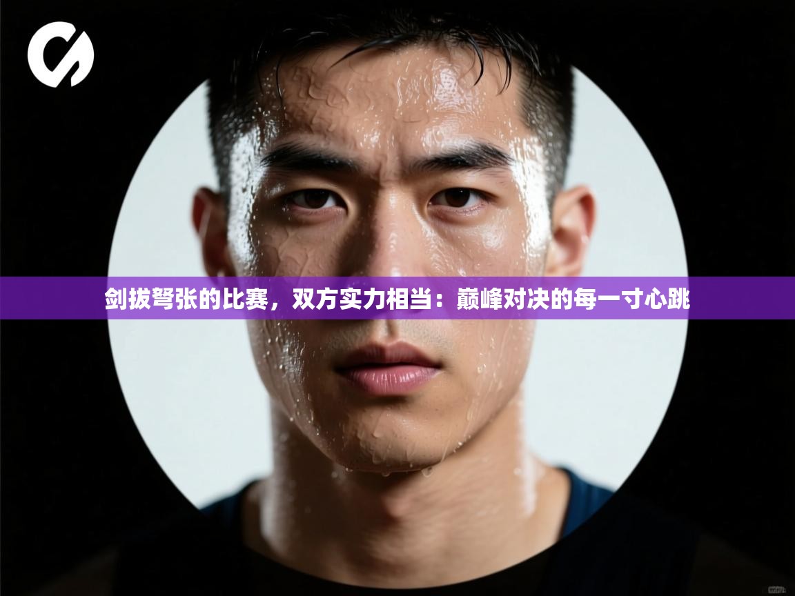 开云直播-剑拔弩张的比赛，双方实力相当：巅峰对决的每一寸心跳  第3张